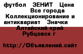 1.1) футбол : ЗЕНИТ › Цена ­ 499 - Все города Коллекционирование и антиквариат » Значки   . Алтайский край,Рубцовск г.